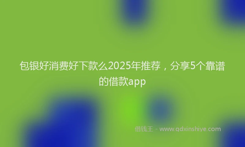 包银好消费好下款么2025年推荐，分享5个靠谱的借款app