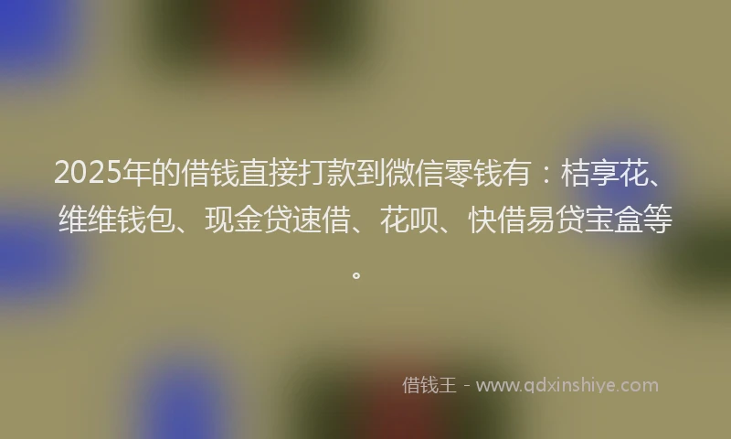 2025年的借钱直接打款到微信零钱有：桔享花、维维钱包、现金贷速借、花呗、快借易贷宝盒等。
