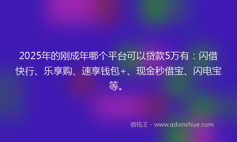 2025年的刚成年哪个平台可以贷款5万有：闪借快行、乐享购、速享钱包+、现金秒借宝、闪电宝等。