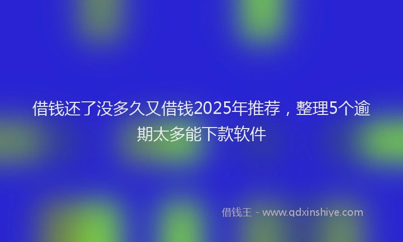 借钱还了没多久又借钱2025年推荐，整理5个逾期太多能下款软件