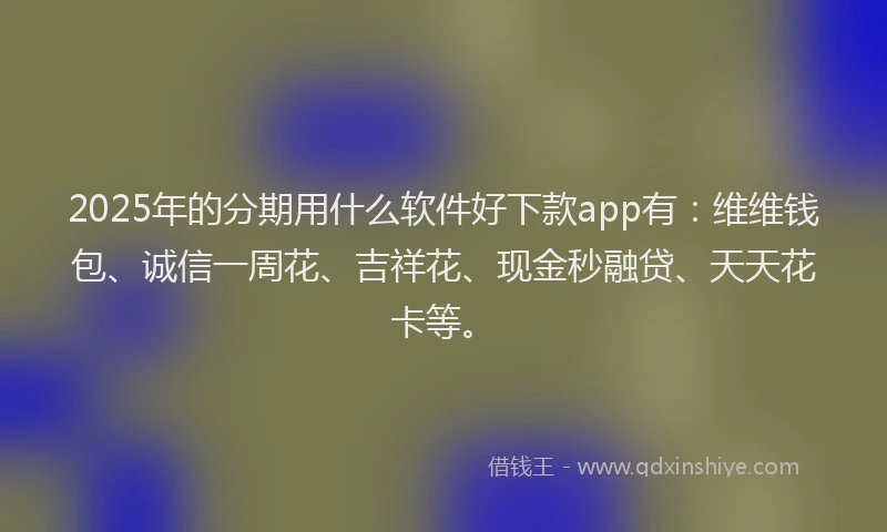 2025年的分期用什么软件好下款app有：维维钱包、诚信一周花、吉祥花、现金秒融贷、天天花卡等。
