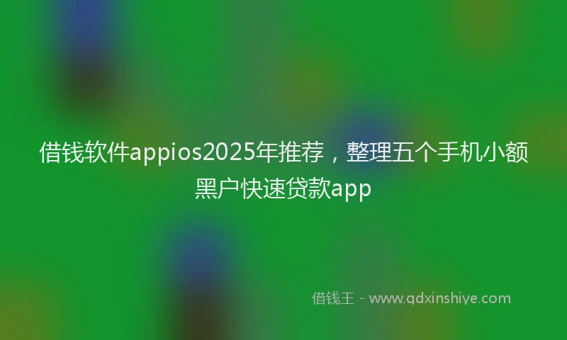 借钱软件appios2025年推荐，整理五个手机小额黑户快速贷款app