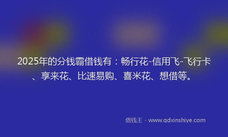 2025年的分钱霸借钱有：畅行花-信用飞-飞行卡、享来花、比速易购、喜米花、想借等。
