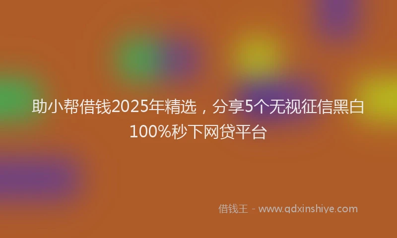 助小帮借钱2025年精选，分享5个无视征信黑白100%秒下网贷平台