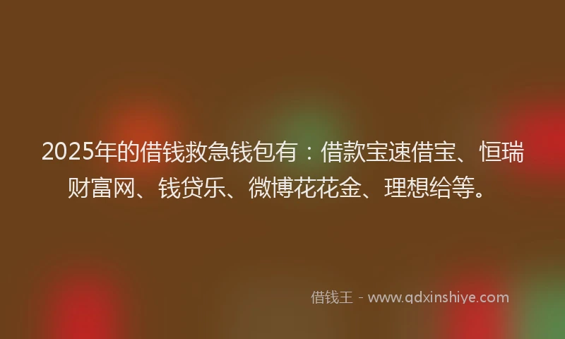 2025年的借钱救急钱包有：借款宝速借宝、恒瑞财富网、钱贷乐、微博花花金、理想给等。