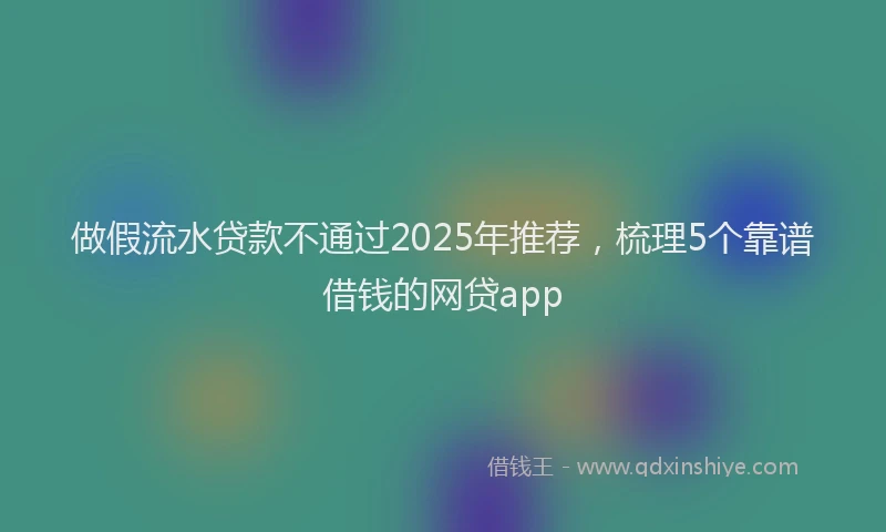 做假流水贷款不通过2025年推荐，梳理5个靠谱借钱的网贷app