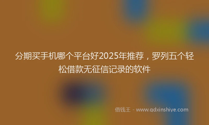 分期买手机哪个平台好2025年推荐，罗列五个轻松借款无征信记录的软件