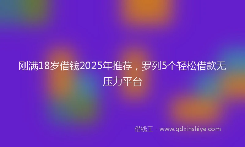 刚满18岁借钱2025年推荐，罗列5个轻松借款无压力平台