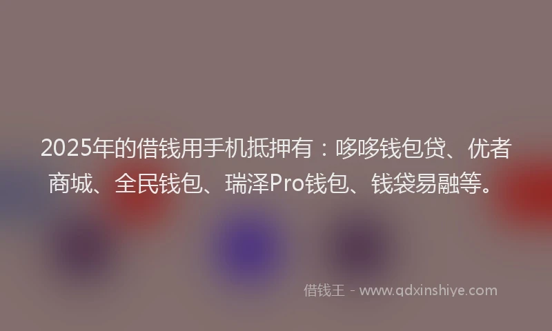 2025年的借钱用手机抵押有：哆哆钱包贷、优者商城、全民钱包、瑞泽Pro钱包、钱袋易融等。