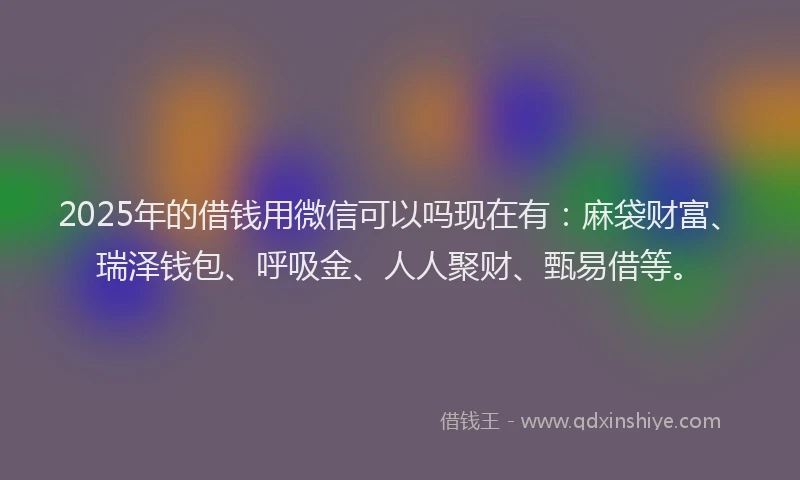 2025年的借钱用微信可以吗现在有：麻袋财富、瑞泽钱包、呼吸金、人人聚财、甄易借等。