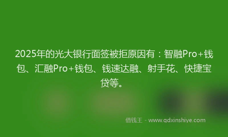 2025年的光大银行面签被拒原因有：智融Pro+钱包、汇融Pro+钱包、钱速达融、射手花、快捷宝贷等。