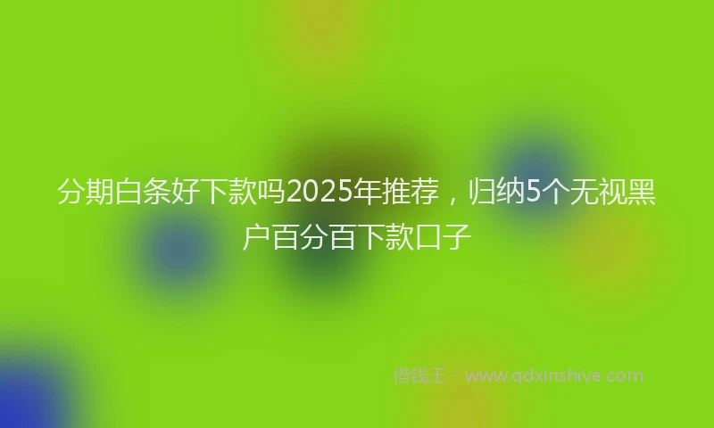 分期白条好下款吗2025年推荐，归纳5个无视黑户百分百下款口子