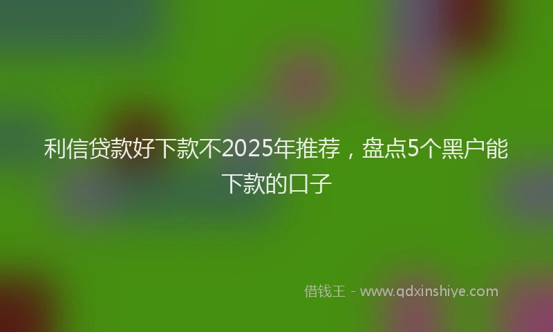 利信贷款好下款不2025年推荐，盘点5个黑户能下款的口子