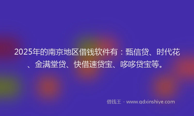 2025年的南京地区借钱软件有：甄信贷、时代花、金满堂贷、快借速贷宝、哆哆贷宝等。