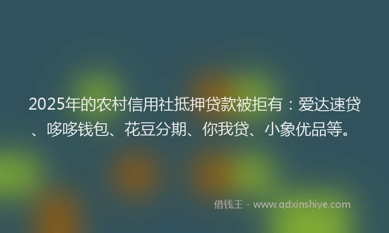 2025年的农村信用社抵押贷款被拒有：爱达速贷、哆哆钱包、花豆分期、你我贷、小象优品等。