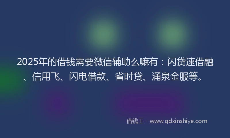 2025年的借钱需要微信辅助么嘛有：闪贷速借融、信用飞、闪电借款、省时贷、涌泉金服等。