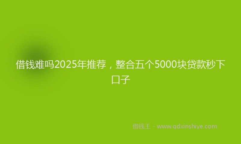 借钱难吗2025年推荐，整合五个5000块贷款秒下口子