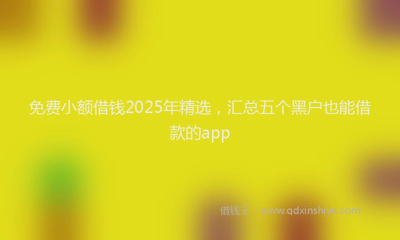 免费小额借钱2025年精选，汇总五个黑户也能借款的app