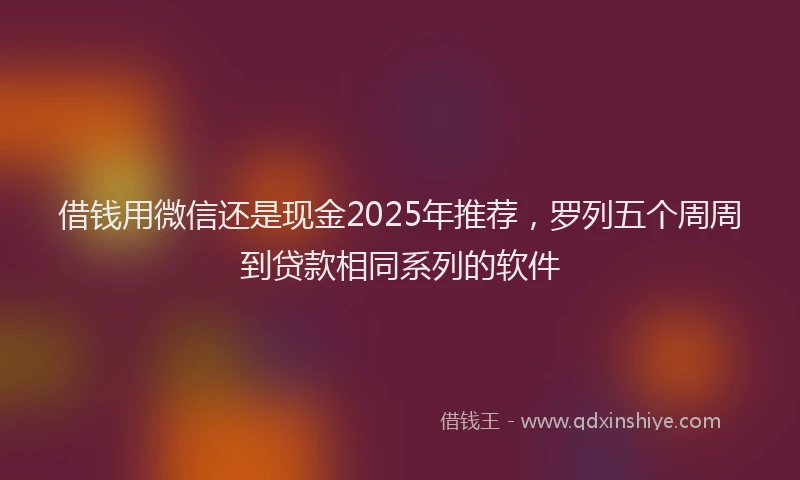 借钱用微信还是现金2025年推荐，罗列五个周周到贷款相同系列的软件