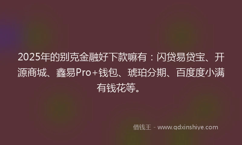 2025年的别克金融好下款嘛有：闪贷易贷宝、开源商城、鑫易Pro+钱包、琥珀分期、百度度小满有钱花等。