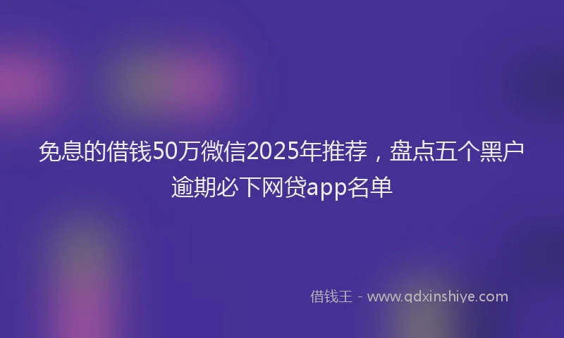 免息的借钱50万微信2025年推荐，盘点五个黑户逾期必下网贷app名单