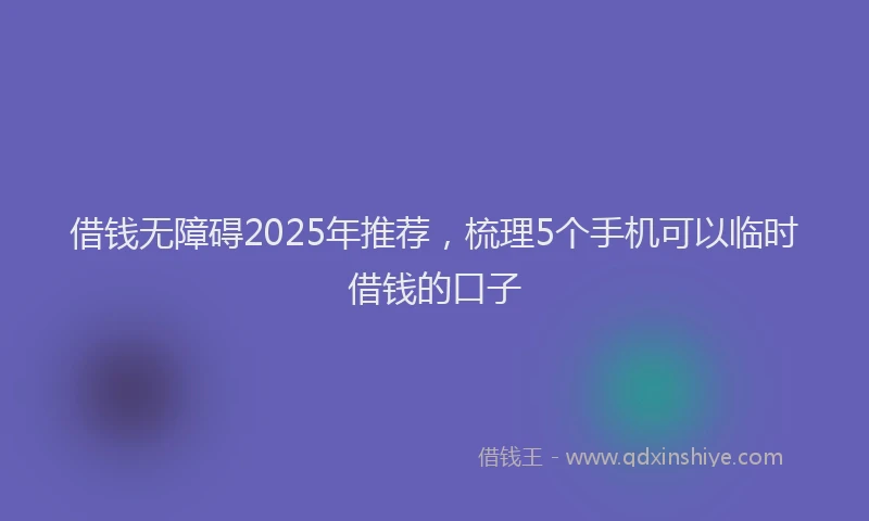 借钱无障碍2025年推荐，梳理5个手机可以临时借钱的口子
