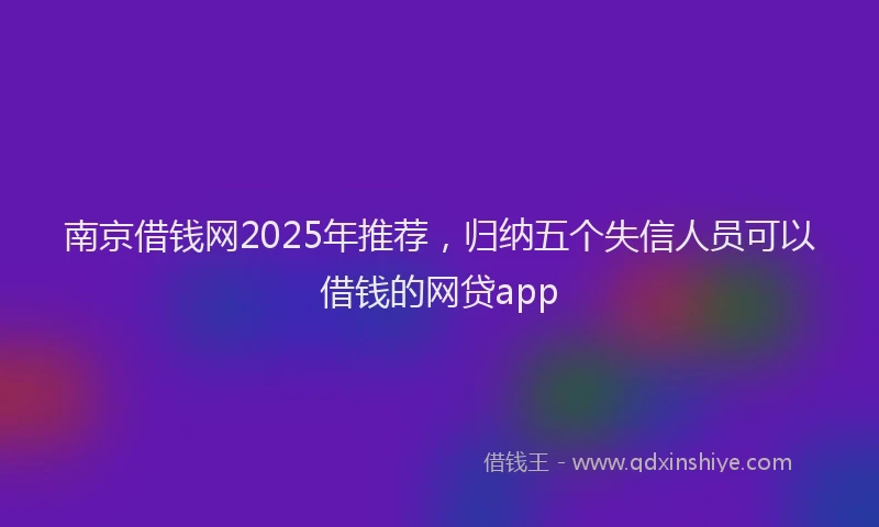 南京借钱网2025年推荐，归纳五个失信人员可以借钱的网贷app