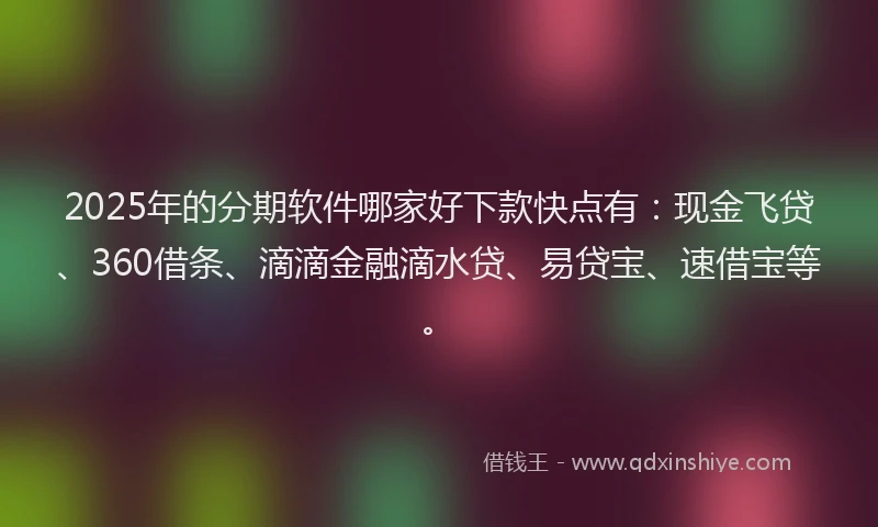 2025年的分期软件哪家好下款快点有：现金飞贷、360借条、滴滴金融滴水贷、易贷宝、速借宝等。
