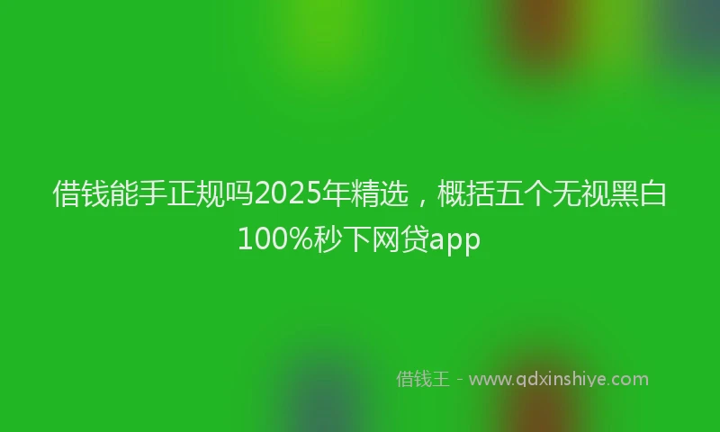 借钱能手正规吗2025年精选，概括五个无视黑白100%秒下网贷app