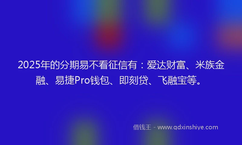2025年的分期易不看征信有：爱达财富、米族金融、易捷Pro钱包、即刻贷、飞融宝等。