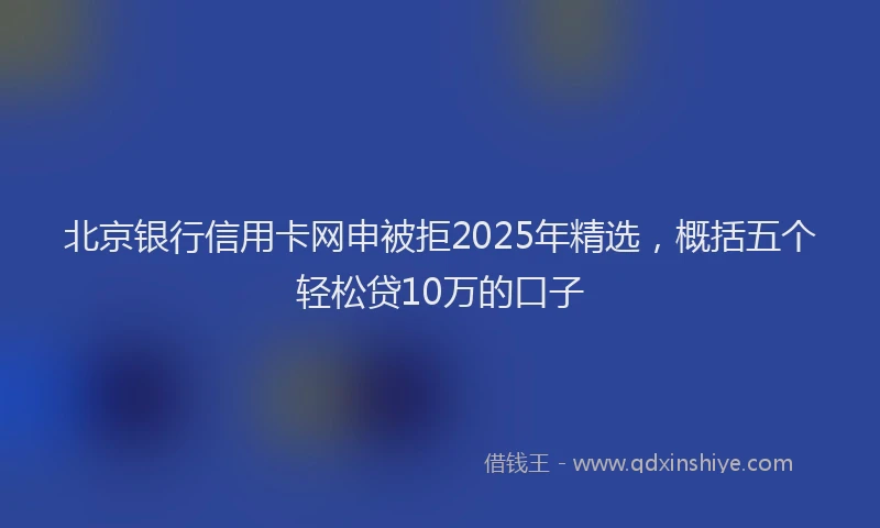 北京银行信用卡网申被拒2025年精选，概括五个轻松贷10万的口子