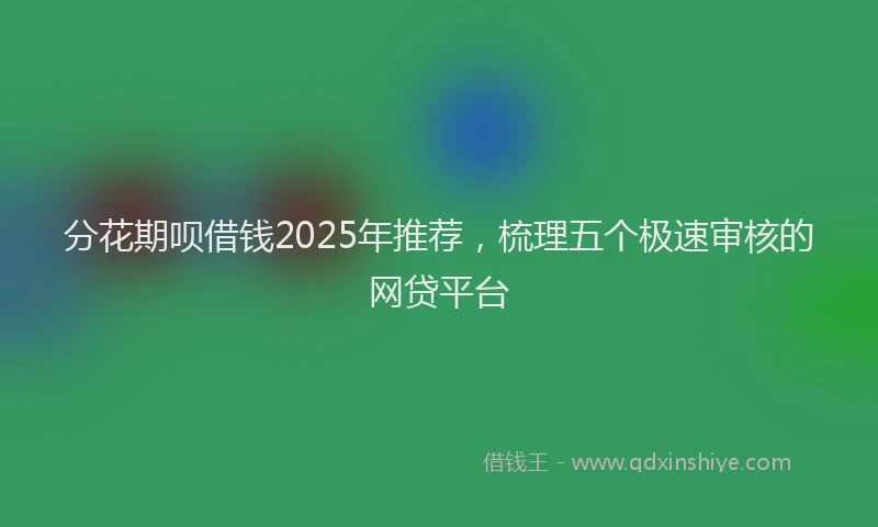 分花期呗借钱2025年推荐，梳理五个极速审核的网贷平台