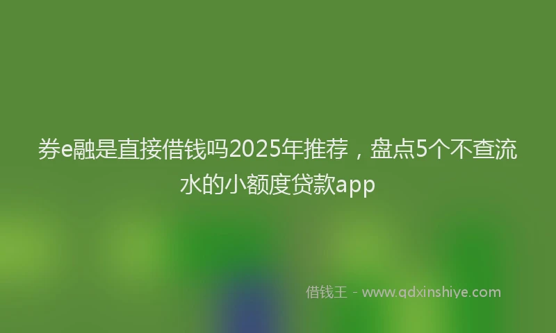 券e融是直接借钱吗2025年推荐，盘点5个不查流水的小额度贷款app