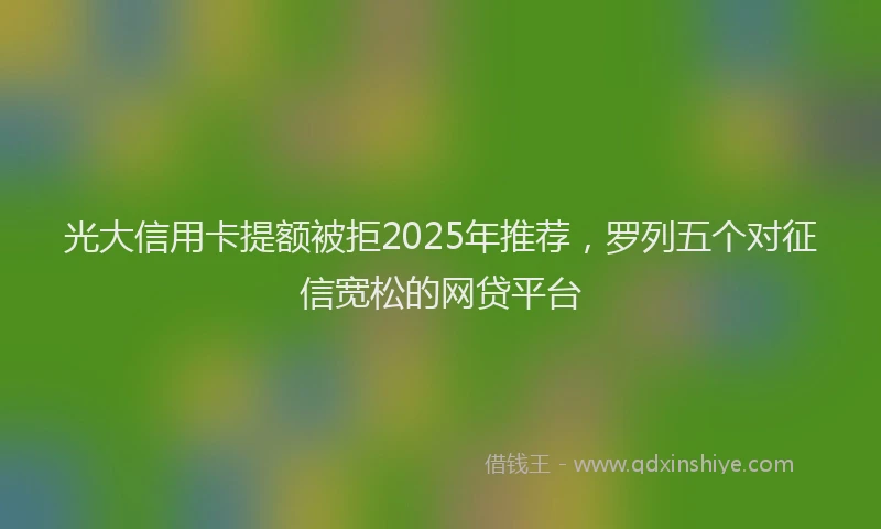 光大信用卡提额被拒2025年推荐，罗列五个对征信宽松的网贷平台