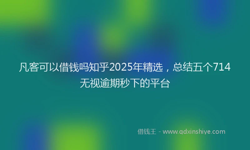 凡客可以借钱吗知乎2025年精选，总结五个714无视逾期秒下的平台
