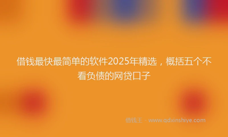 借钱最快最简单的软件2025年精选，概括五个不看负债的网贷口子