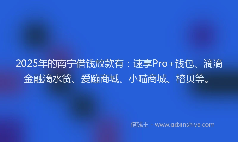 2025年的南宁借钱放款有：速享Pro+钱包、滴滴金融滴水贷、爱蹦商城、小喵商城、榕贝等。