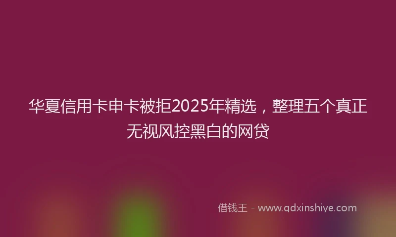 华夏信用卡申卡被拒2025年精选，整理五个真正无视风控黑白的网贷