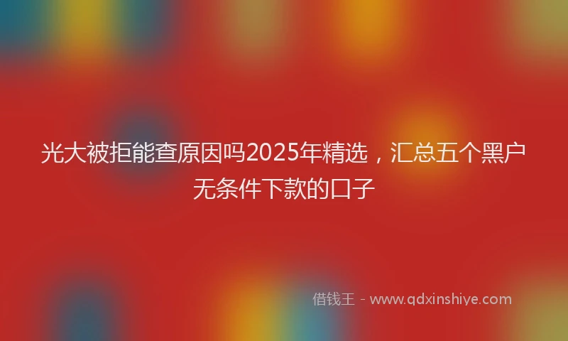 光大被拒能查原因吗2025年精选，汇总五个黑户无条件下款的口子