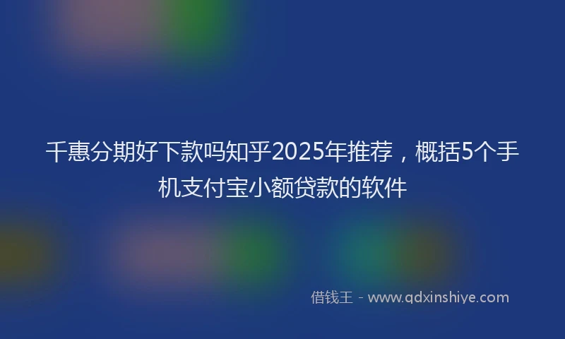 千惠分期好下款吗知乎2025年推荐，概括5个手机支付宝小额贷款的软件