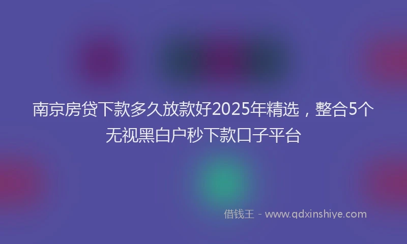 南京房贷下款多久放款好2025年精选，整合5个无视黑白户秒下款口子平台