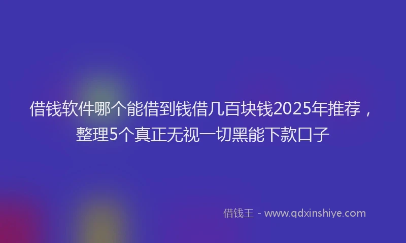 借钱软件哪个能借到钱借几百块钱2025年推荐，整理5个真正无视一切黑能下款口子