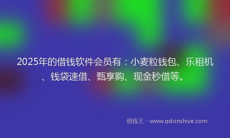 2025年的借钱软件会员有：小麦粒钱包、乐租机、钱袋速借、甄享购、现金秒借等。