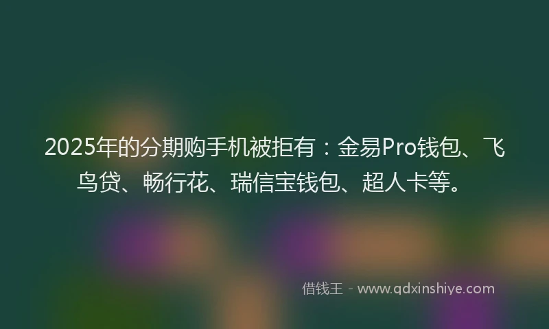 2025年的分期购手机被拒有：金易Pro钱包、飞鸟贷、畅行花、瑞信宝钱包、超人卡等。