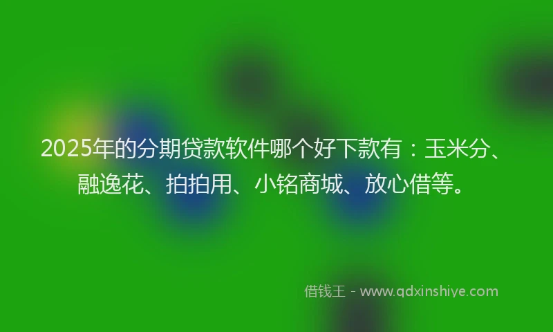 2025年的分期贷款软件哪个好下款有：玉米分、融逸花、拍拍用、小铭商城、放心借等。