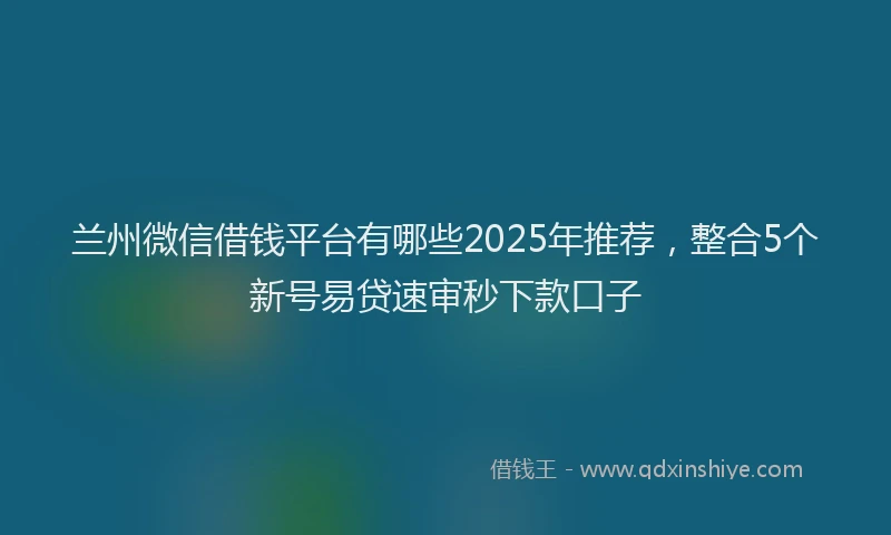 兰州微信借钱平台有哪些2025年推荐，整合5个新号易贷速审秒下款口子
