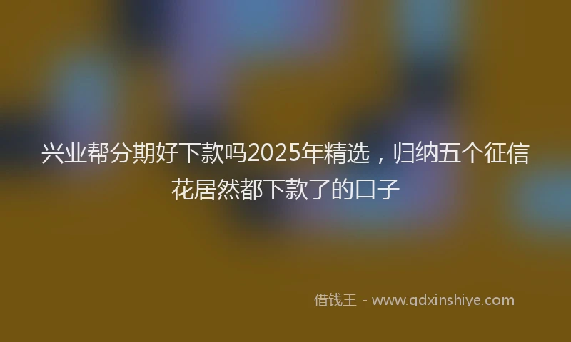 兴业帮分期好下款吗2025年精选，归纳五个征信花居然都下款了的口子