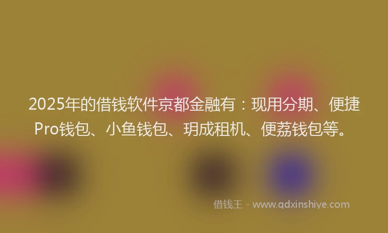 2025年的借钱软件京都金融有：现用分期、便捷Pro钱包、小鱼钱包、玥成租机、便荔钱包等。