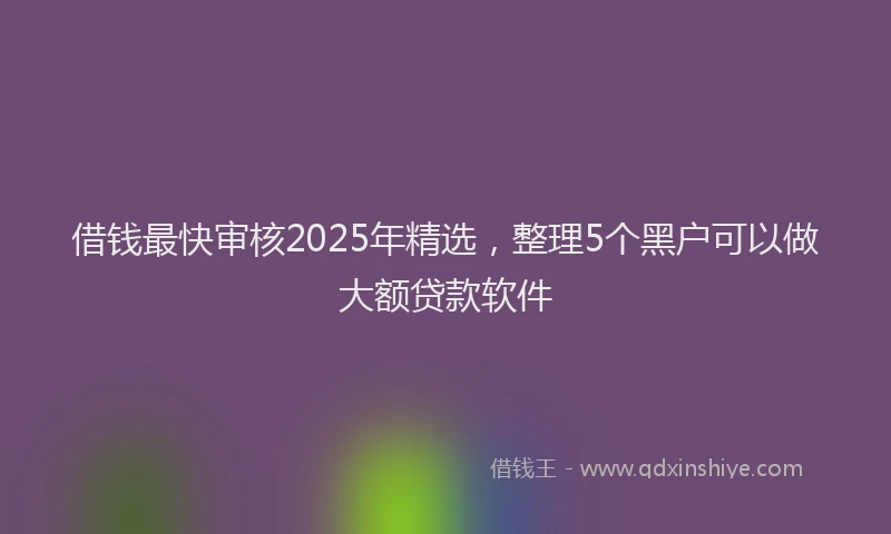 借钱最快审核2025年精选，整理5个黑户可以做大额贷款软件