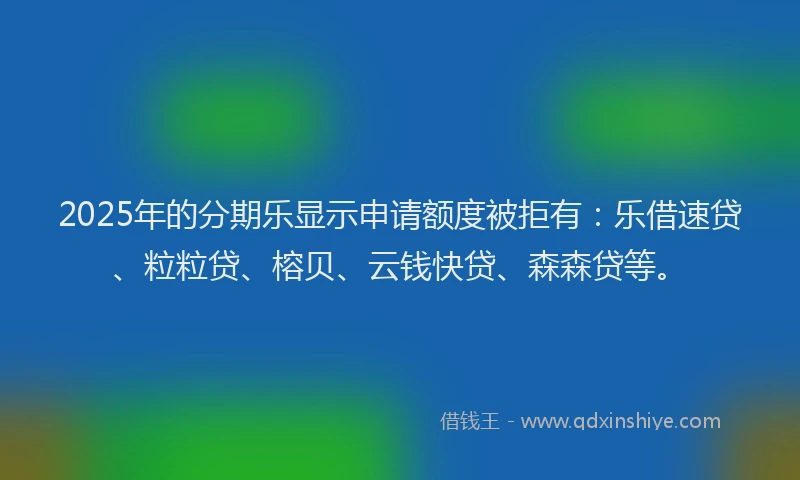 2025年的分期乐显示申请额度被拒有：乐借速贷、粒粒贷、榕贝、云钱快贷、森森贷等。